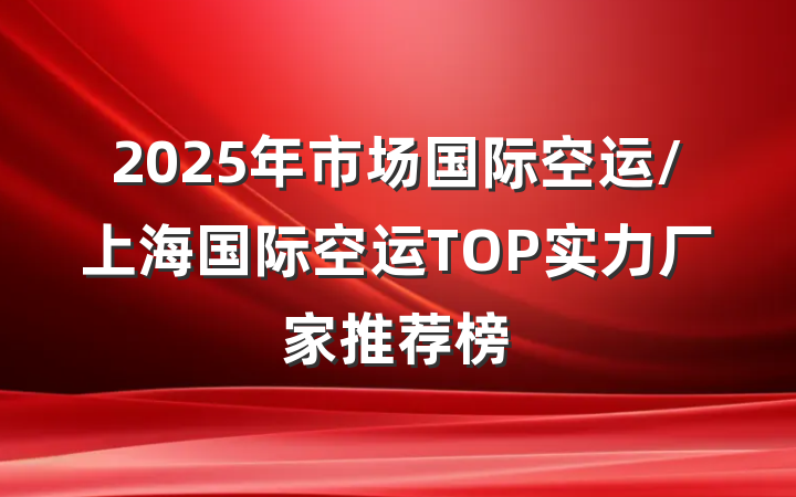 2025年市场国际空运/上海国际空运TOP实力厂家推荐榜