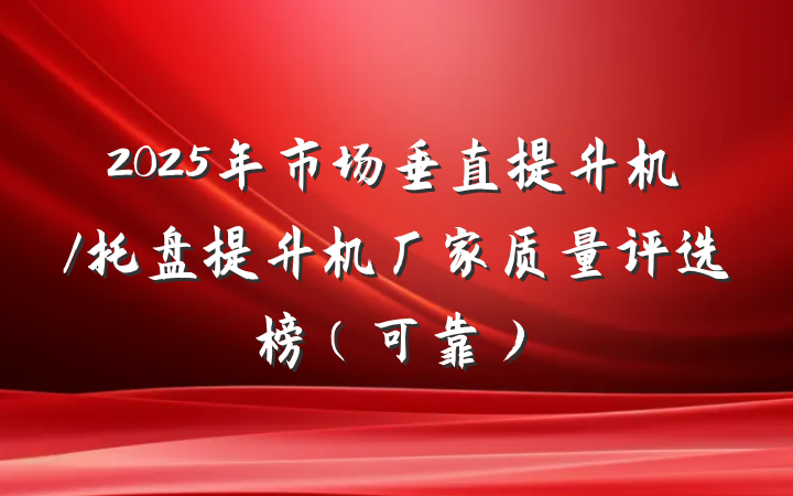 2025年市场垂直提升机/托盘提升机厂家质量评选榜（可靠）