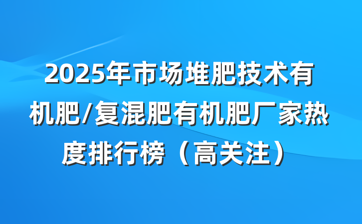 2025年市场堆肥技术有机肥/复混肥有机肥厂家热度排行榜(高关注)