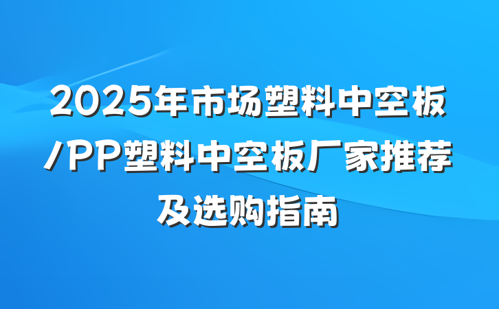 2025年市场塑料中空板/PP塑料中空板厂家推荐及选购指南