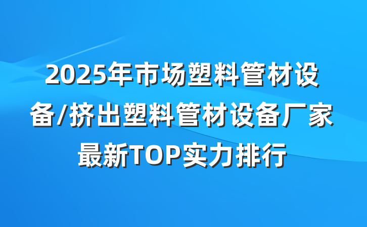 2025年市场塑料管材设备/挤出塑料管材设备厂家最新TOP实力排行
