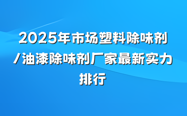 2025年市场塑料除味剂/油漆除味剂厂家最新实力排行