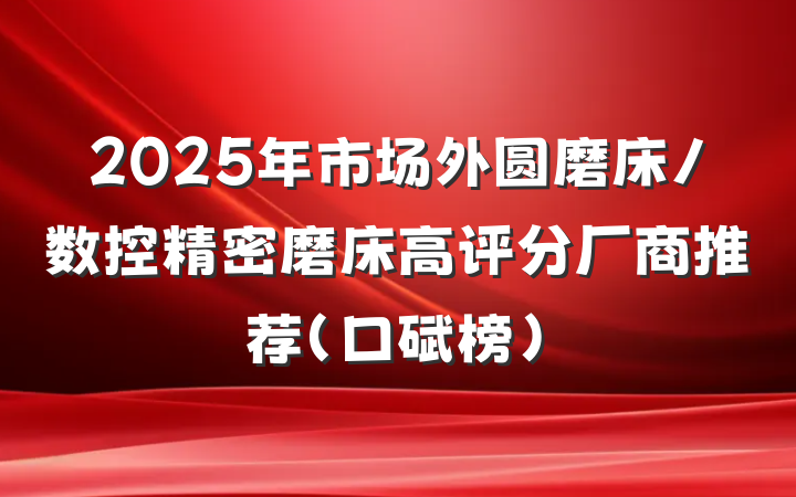 2025年市场外圆磨床/数控精密磨床高评分厂商推荐(口碑榜)