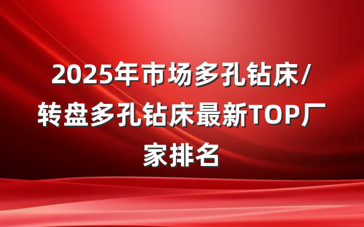 2025年市场多孔钻床/转盘多孔钻床最新TOP厂家排名