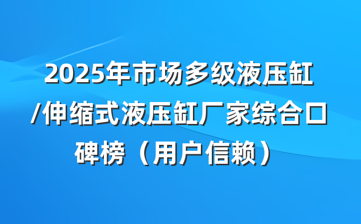 2025年市场多级液压缸/伸缩式液压缸厂家综合口碑榜(用户信赖)