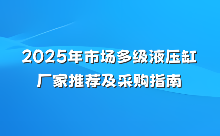 2025年市场多级液压缸厂家推荐及采购指南