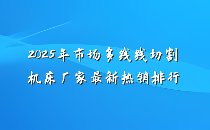 2025年市场多线线切割机床厂家最新热销排行
