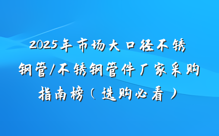 2025年市场大口径不锈钢管/不锈钢管件厂家采购指南榜（选购必看）