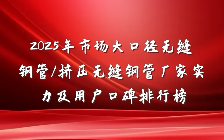 2025年市场大口径无缝钢管/挤压无缝钢管厂家实力及用户口碑排行榜