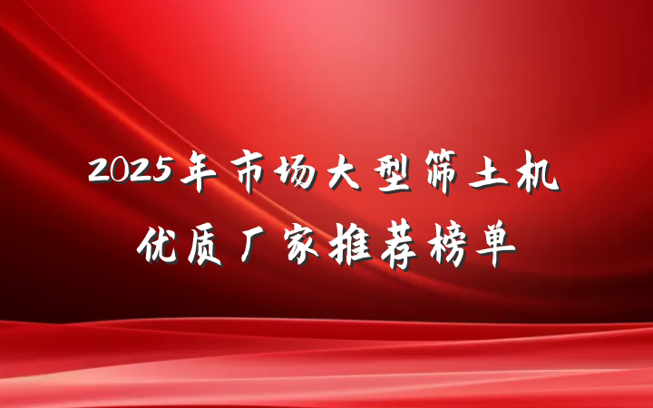 2025年市场大型筛土机优质厂家推荐榜单