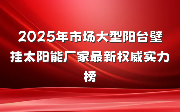 2025年市场大型阳台壁挂太阳能厂家最新权威实力榜