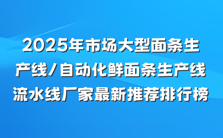 2025年市场大型面条生产线/自动化鲜面条生产线流水线厂家最新推荐排行榜