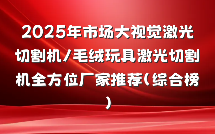 2025年市场大视觉激光切割机/毛绒玩具激光切割机全方位厂家推荐(综合榜)