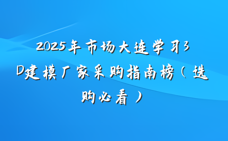 2025年市场大连学习3D建模厂家采购指南榜（选购必看）