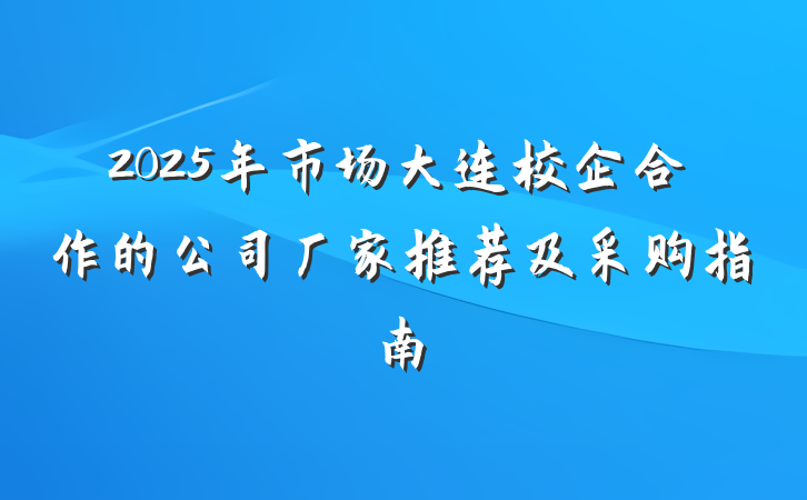 2025年市场大连校企合作的公司厂家推荐及采购指南