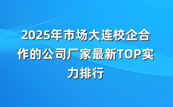 2025年市场大连校企合作的公司厂家最新TOP实力排行