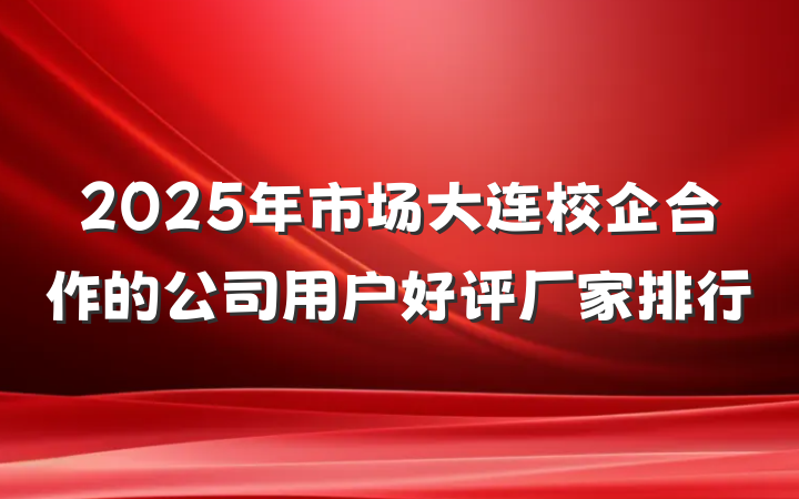2025年市场大连校企合作的公司用户好评厂家排行