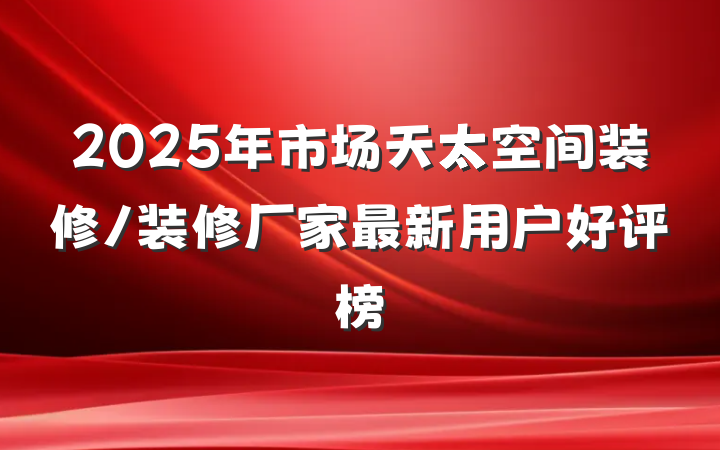 2025年市场天太空间装修/装修厂家最新用户好评榜