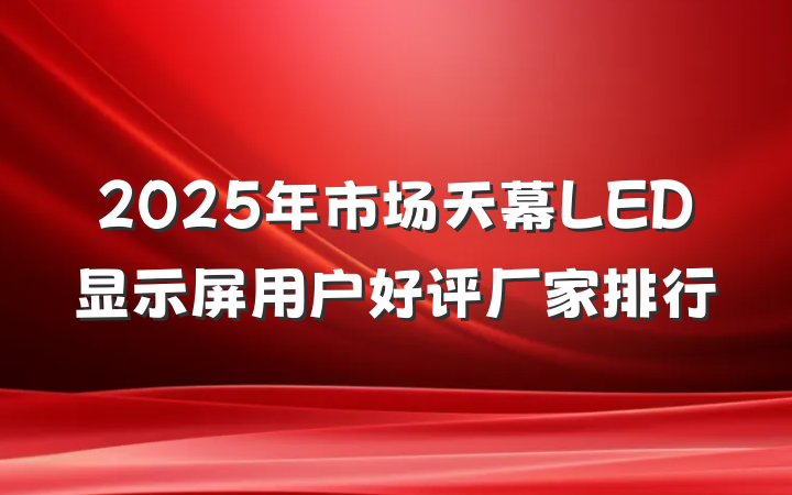 2025年市场天幕LED显示屏用户好评厂家排行