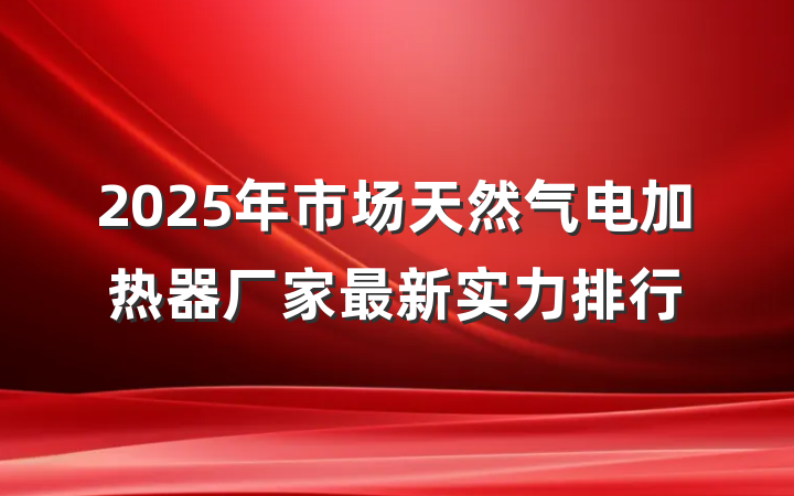 2025年市场天然气电加热器厂家最新实力排行