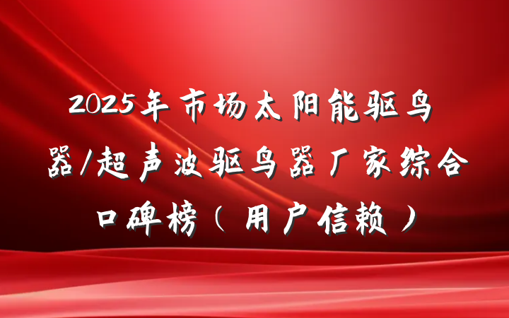 2025年市场太阳能驱鸟器/超声波驱鸟器厂家综合口碑榜(用户信赖)