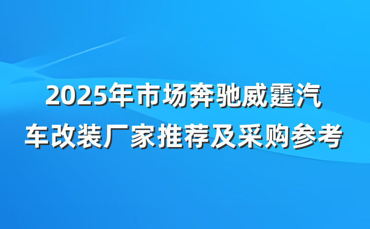 2025年市场奔驰威霆汽车改装厂家推荐及采购参考