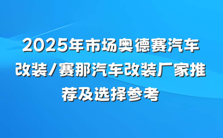 2025年市场奥德赛汽车改装/赛那汽车改装厂家推荐及选择参考