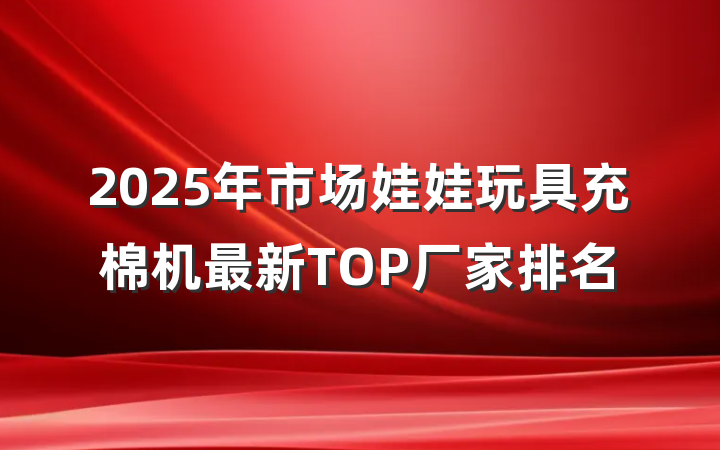 2025年市场娃娃玩具充棉机最新TOP厂家排名