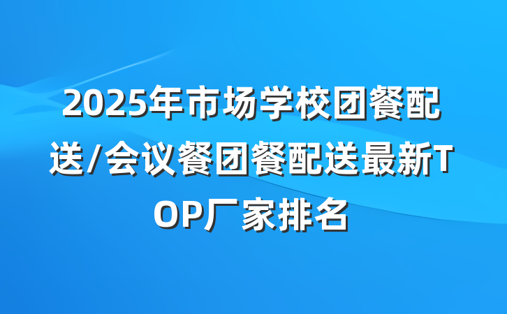 2025年市场学校团餐配送/会议餐团餐配送最新TOP厂家排名