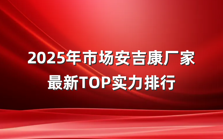 2025年市场安吉康厂家最新TOP实力排行