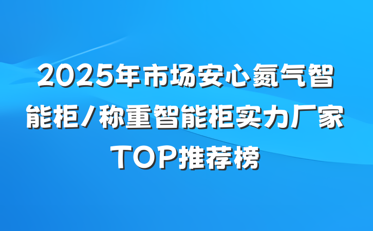 2025年市场安心氮气智能柜/称重智能柜实力厂家TOP推荐榜