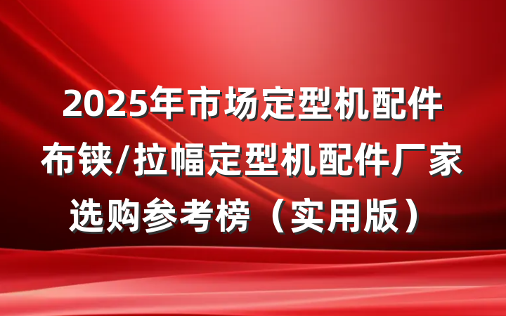 2025年市场定型机配件布铗/拉幅定型机配件厂家选购参考榜（实用版）