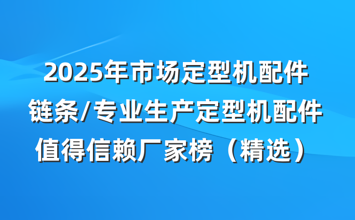 2025年市场定型机配件链条/专业生产定型机配件值得信赖厂家榜(精选)