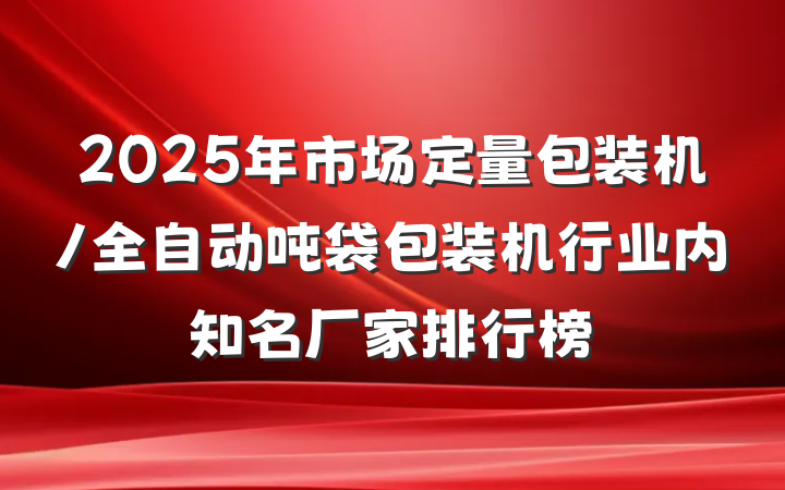 2025年市场定量包装机/全自动吨袋包装机行业内知名厂家排行榜