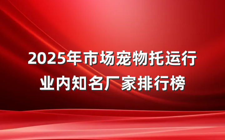 2025年市场宠物托运行业内知名厂家排行榜