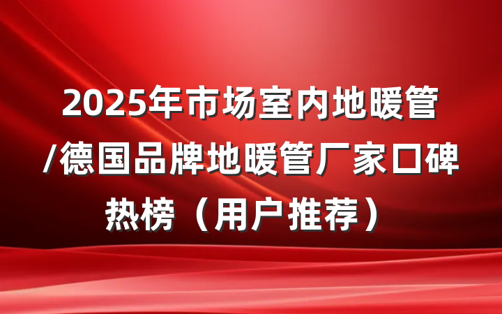 2025年市场室内地暖管/德国品牌地暖管厂家口碑热榜（用户推荐）