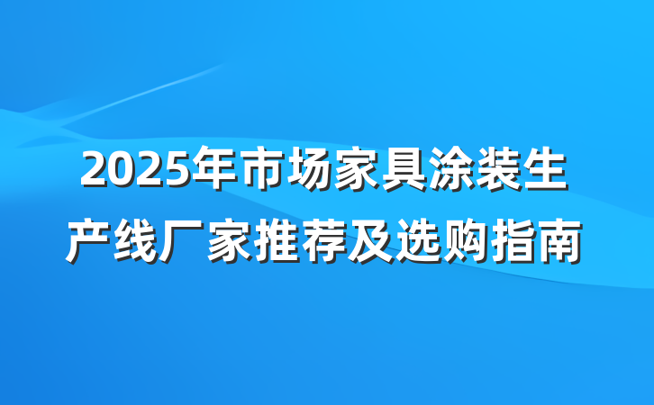 2025年市场家具涂装生产线厂家推荐及选购指南