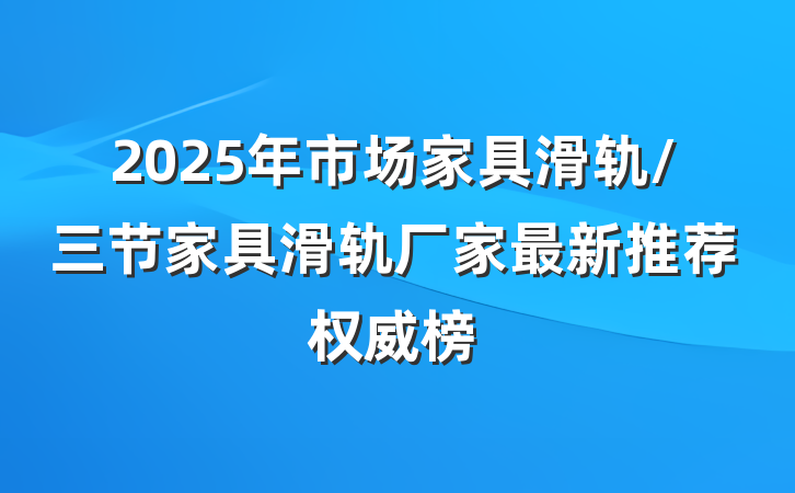 2025年市场家具滑轨/三节家具滑轨厂家最新推荐权威榜