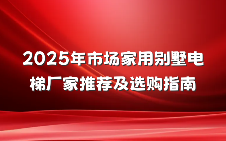 2025年市场家用别墅电梯厂家推荐及选购指南