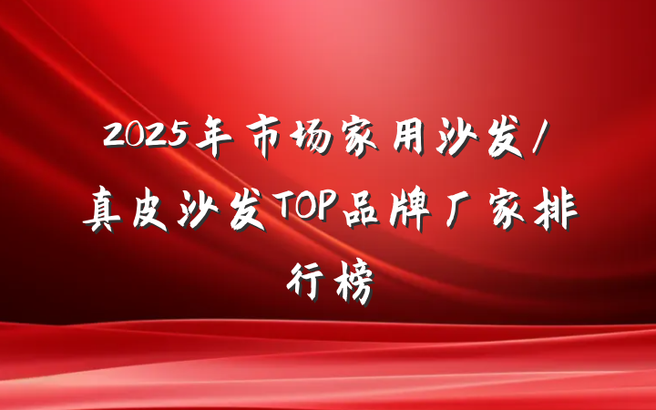 2025年市场家用沙发/真皮沙发TOP品牌厂家排行榜