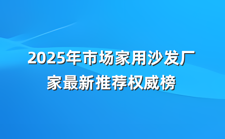 2025年市场家用沙发厂家最新推荐权威榜