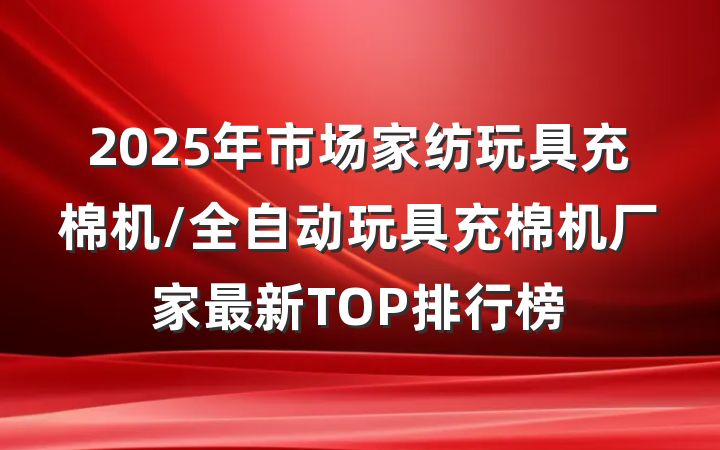 2025年市场家纺玩具充棉机/全自动玩具充棉机厂家最新TOP排行榜