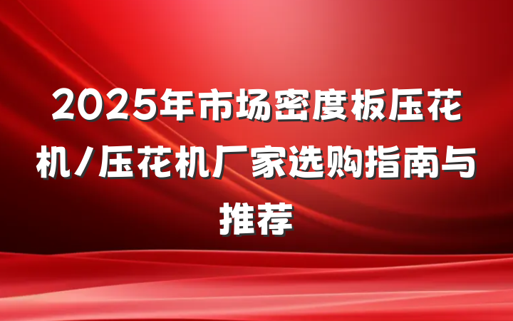 2025年市场密度板压花机/压花机厂家选购指南与推荐