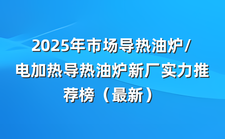 2025年市场导热油炉/电加热导热油炉新厂实力推荐榜（最新）