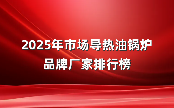 2025年市场导热油锅炉品牌厂家排行榜