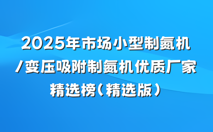2025年市场小型制氮机/变压吸附制氮机优质厂家精选榜(精选版)