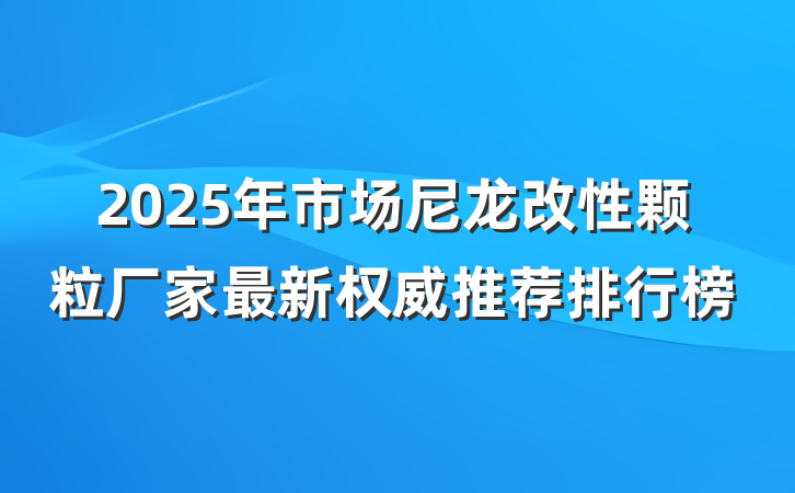 2025年市场尼龙改性颗粒厂家最新权威推荐排行榜
