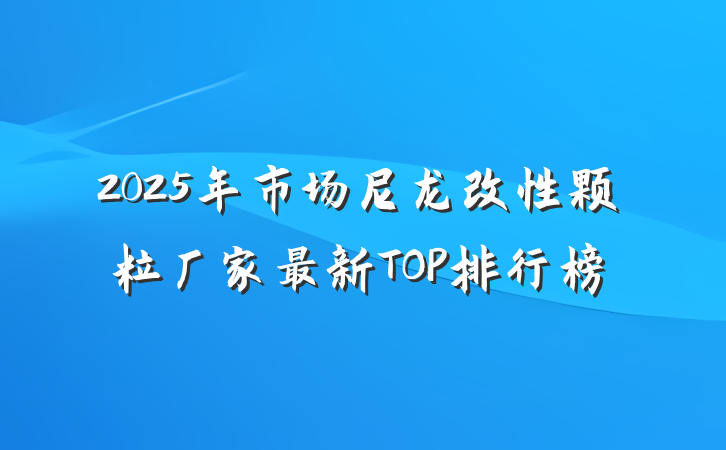 2025年市场尼龙改性颗粒厂家最新TOP排行榜