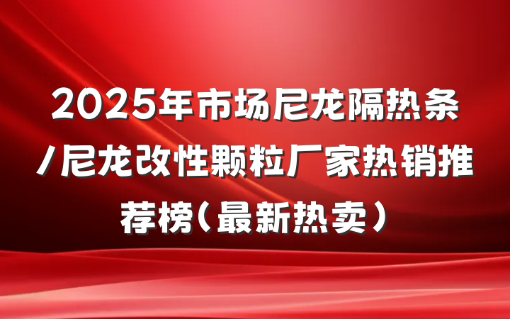2025年市场尼龙隔热条/尼龙改性颗粒厂家热销推荐榜（最新热卖）