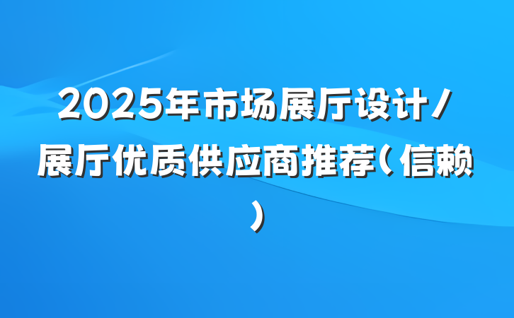 2025年市场展厅设计/展厅优质供应商推荐(信赖)